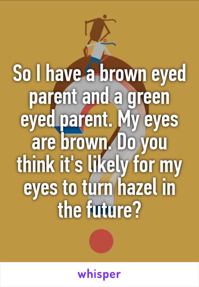 So I have a brown eyed parent and a green eyed parent. My eyes are brown. Do you think it's likely for my eyes to turn hazel in the future?