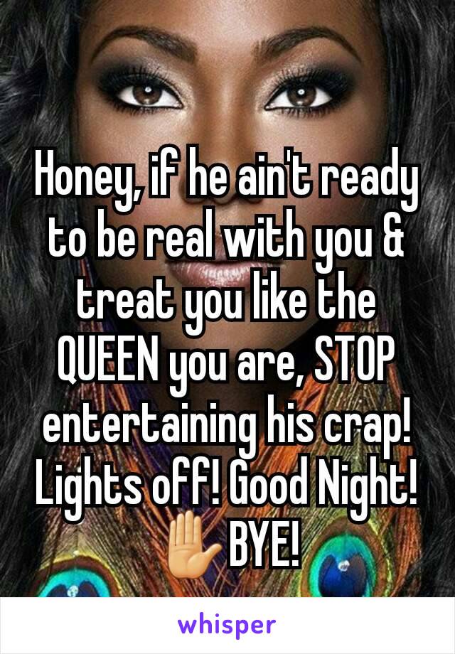 Honey, if he ain't ready to be real with you & treat you like the QUEEN you are, STOP entertaining his crap! Lights off! Good Night! ✋BYE!