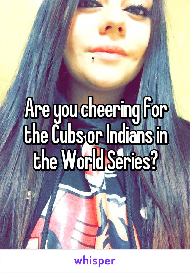 Are you cheering for the Cubs or Indians in the World Series?