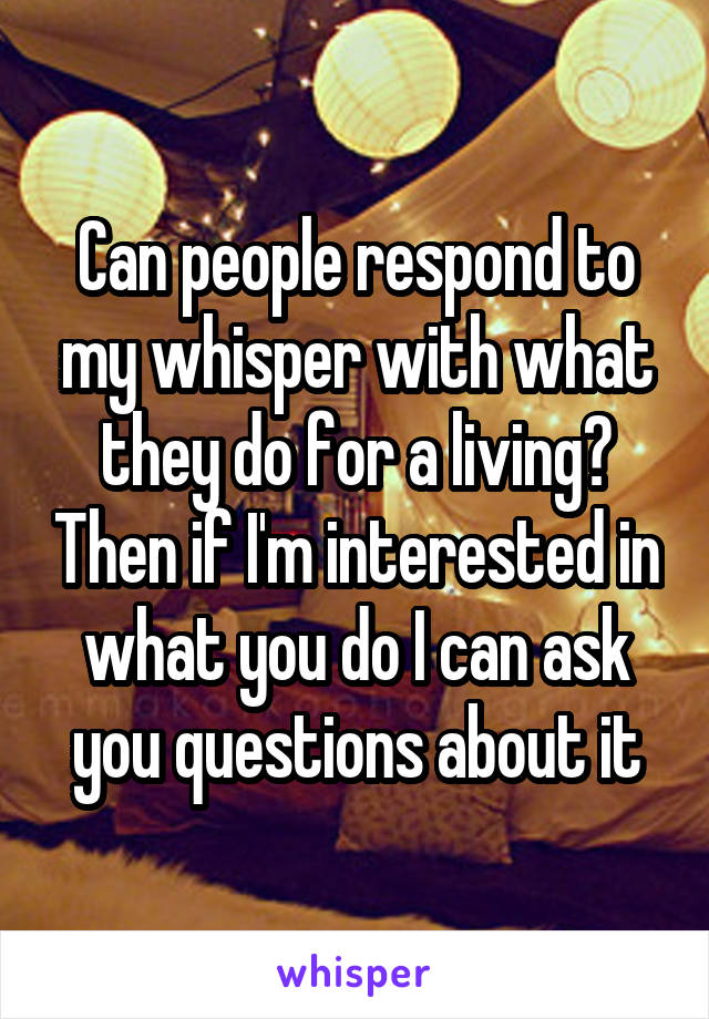 Can people respond to my whisper with what they do for a living? Then if I'm interested in what you do I can ask you questions about it