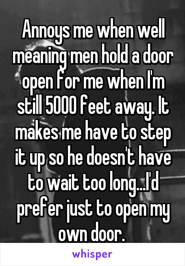 Annoys me when well meaning men hold a door open for me when I'm still 5000 feet away. It makes me have to step it up so he doesn't have to wait too long...I'd prefer just to open my own door. 