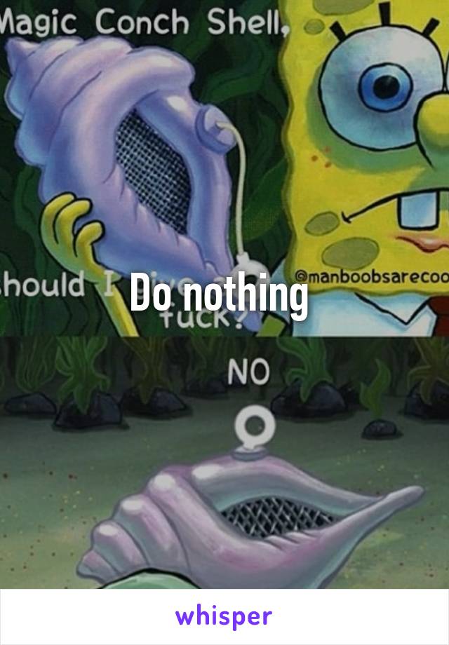 Do nothing 
