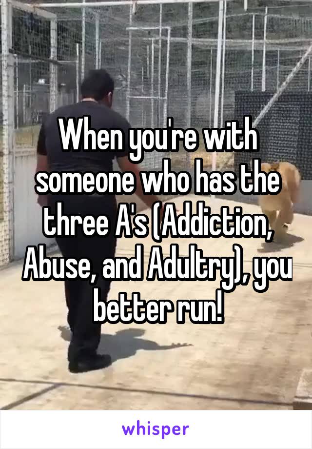When you're with someone who has the three A's (Addiction, Abuse, and Adultry), you better run!