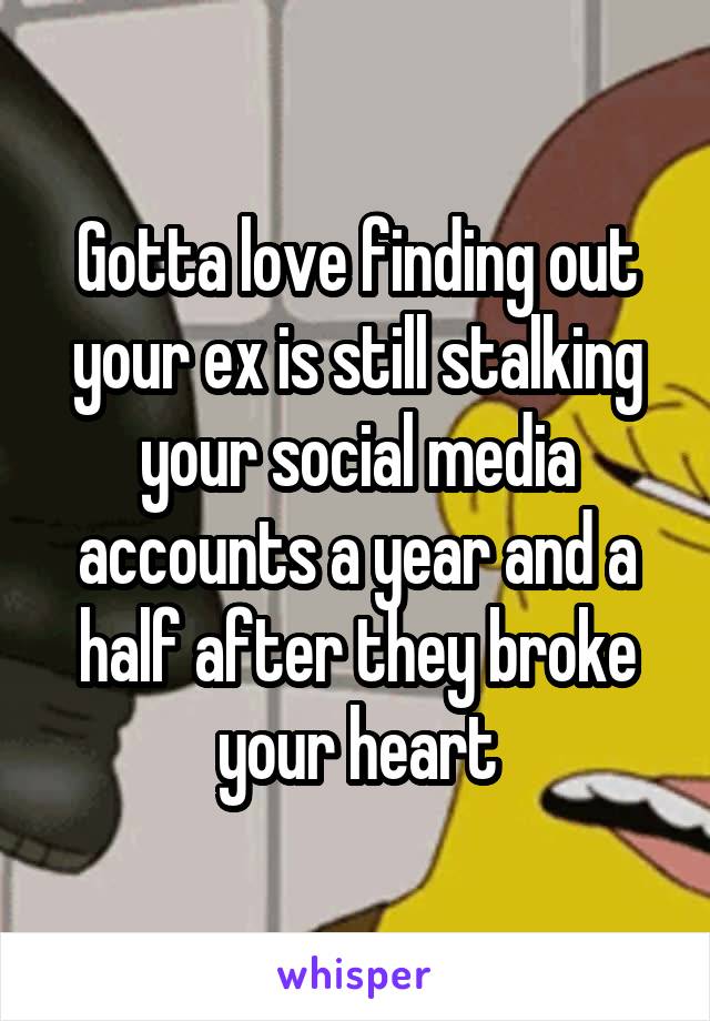Gotta love finding out your ex is still stalking your social media accounts a year and a half after they broke your heart
