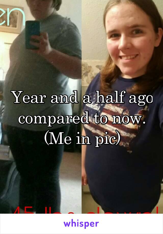 Year and a half ago compared to now. (Me in pic)