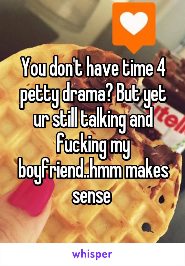 You don't have time 4 petty drama? But yet ur still talking and fucking my boyfriend..hmm makes sense 