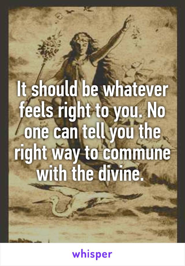 It should be whatever feels right to you. No one can tell you the right way to commune with the divine. 