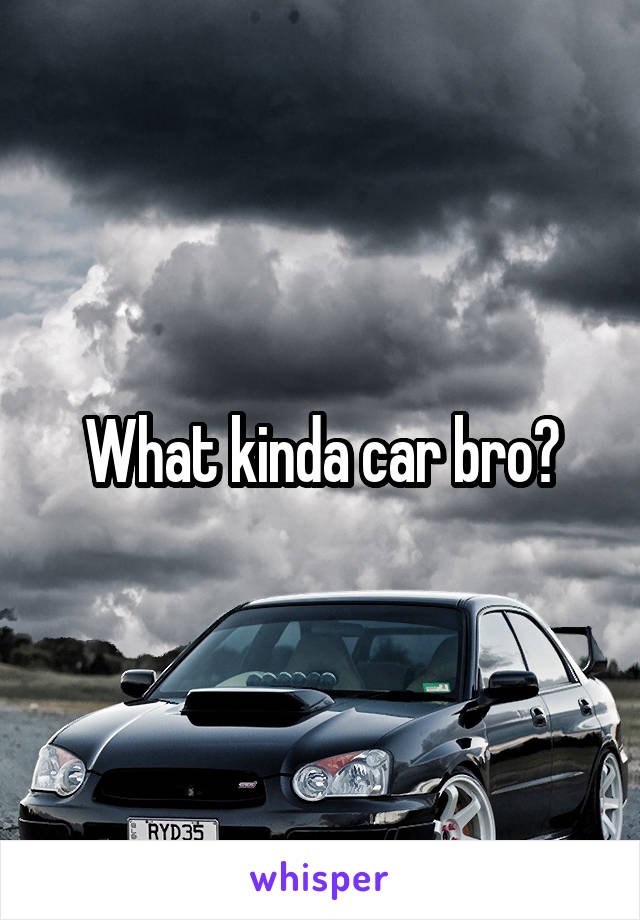 What kinda car bro?