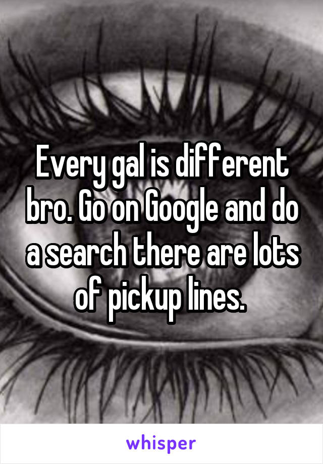 Every gal is different bro. Go on Google and do a search there are lots of pickup lines. 