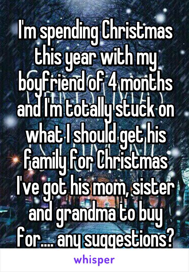 I'm spending Christmas this year with my boyfriend of 4 months and I'm totally stuck on what I should get his family for Christmas I've got his mom, sister and grandma to buy for.... any suggestions?