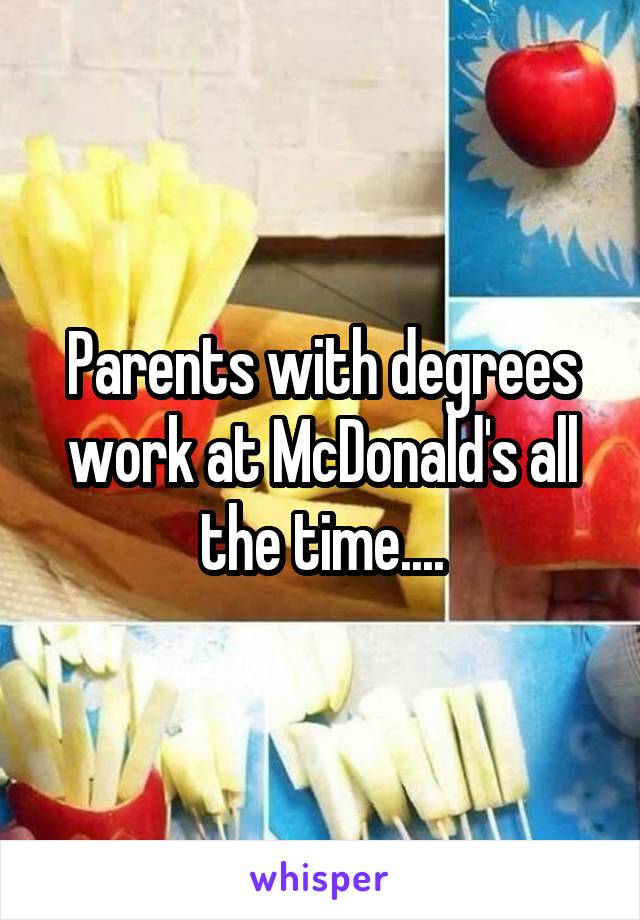 Parents with degrees work at McDonald's all the time....