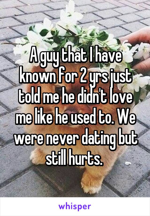 A guy that I have known for 2 yrs just told me he didn't love me like he used to. We were never dating but still hurts. 