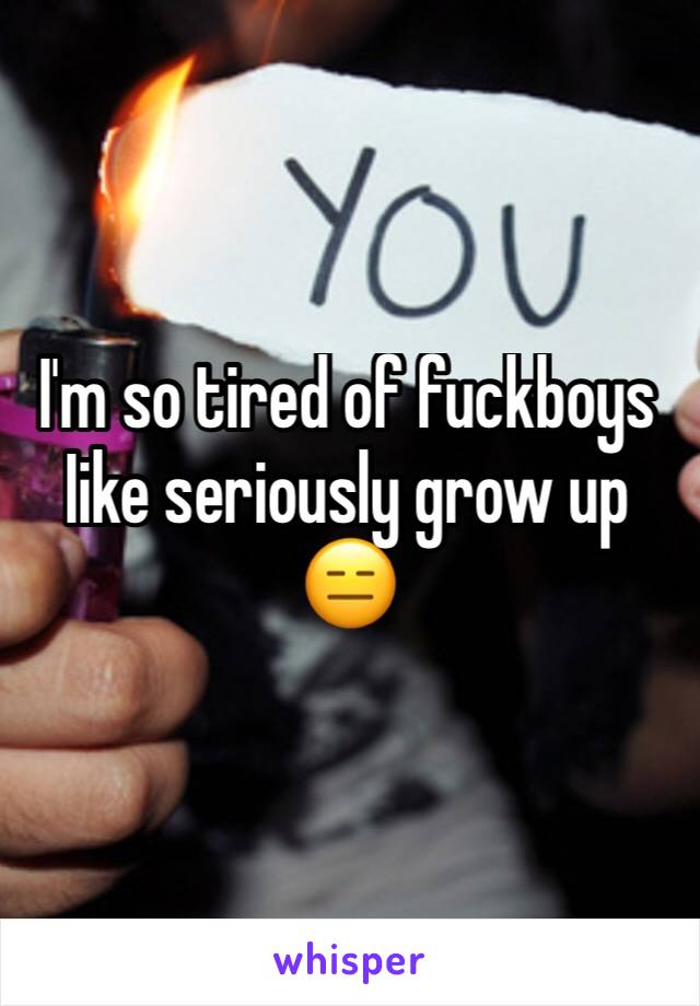 I'm so tired of fuckboys Iike seriously grow up 😑