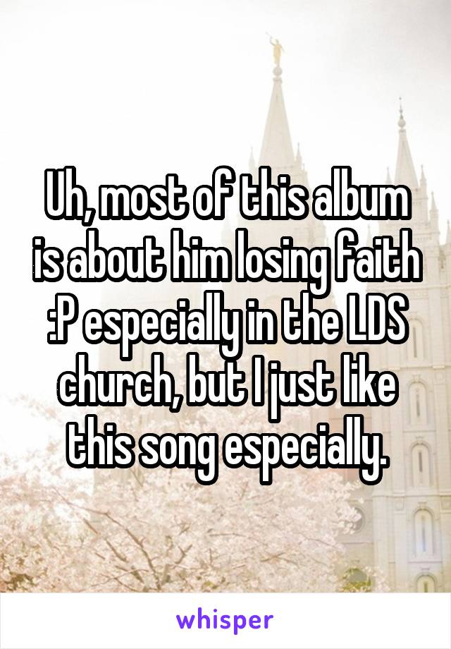 Uh, most of this album is about him losing faith :P especially in the LDS church, but I just like this song especially.