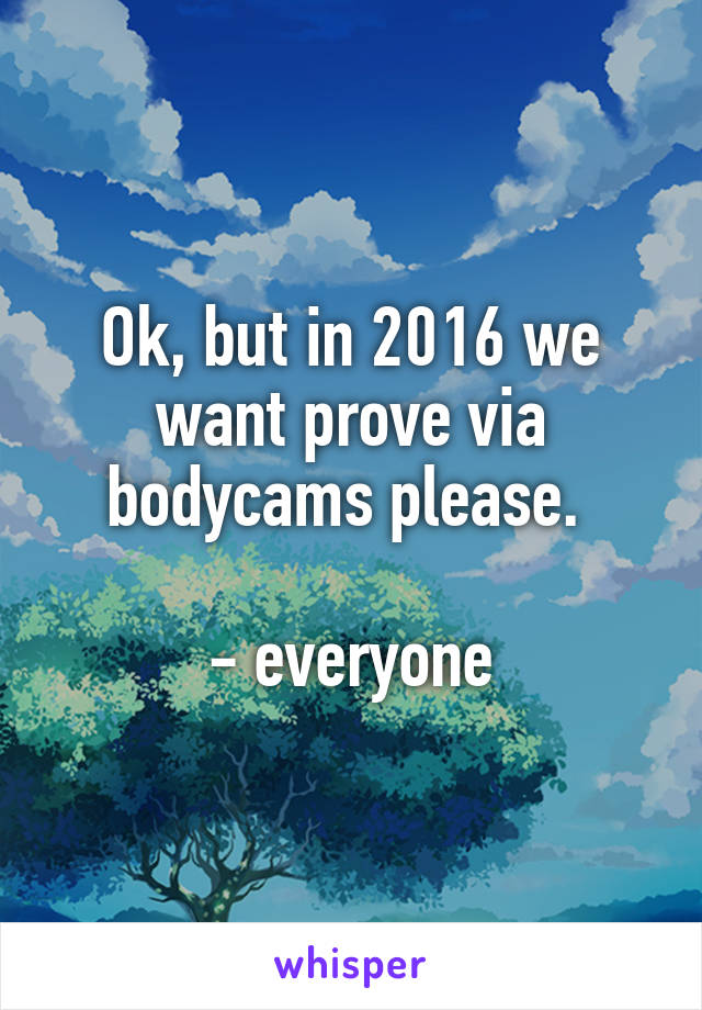 Ok, but in 2016 we want prove via bodycams please. 

- everyone