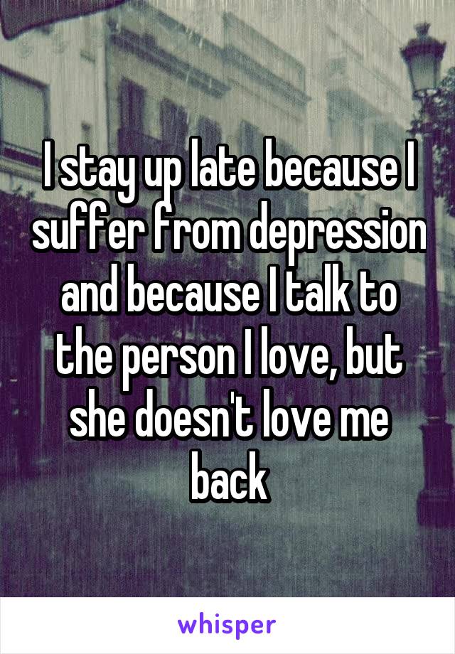 I stay up late because I suffer from depression and because I talk to the person I love, but she doesn't love me back