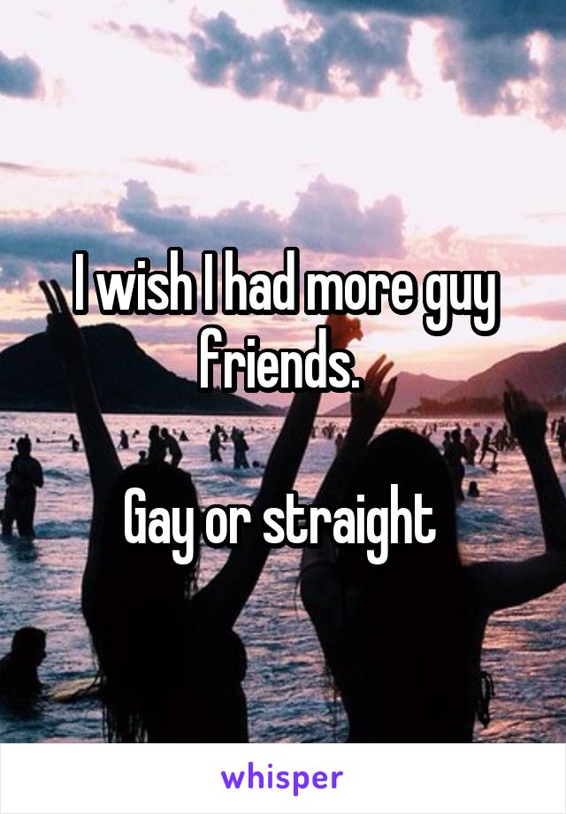 I wish I had more guy friends. 

Gay or straight 