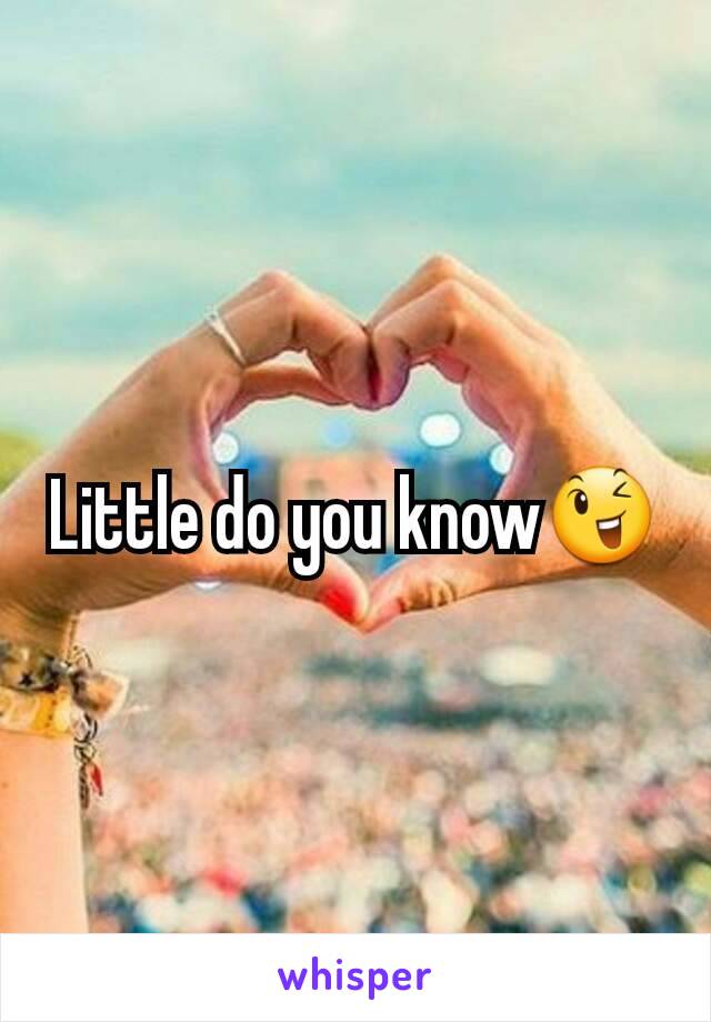 Little do you know😉