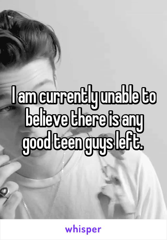 I am currently unable to believe there is any good teen guys left. 