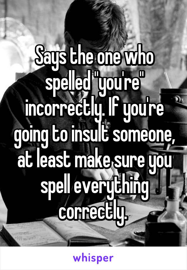 Says the one who spelled "you're" incorrectly. If you're going to insult someone, at least make sure you spell everything correctly. 