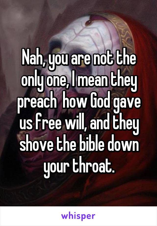 Nah, you are not the only one, I mean they preach  how God gave us free will, and they shove the bible down your throat.
