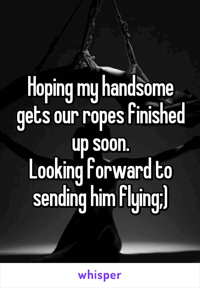 Hoping my handsome gets our ropes finished up soon.
Looking forward to sending him flying;)