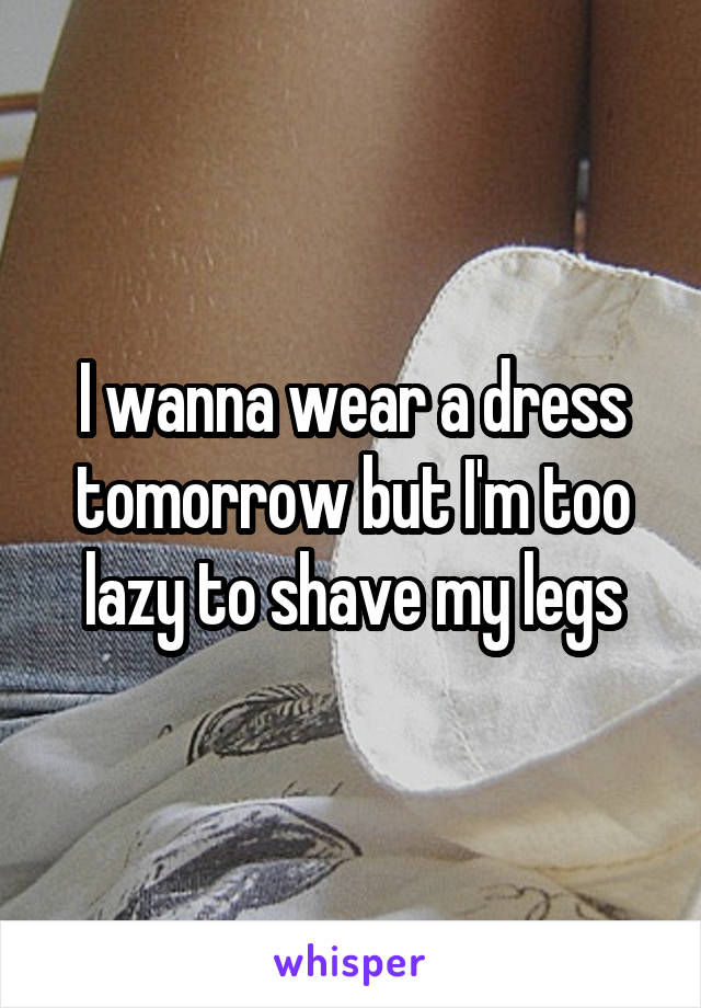 I wanna wear a dress tomorrow but I'm too lazy to shave my legs