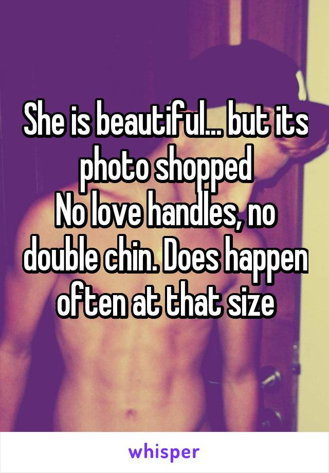 She is beautiful... but its photo shopped
No love handles, no double chin. Does happen often at that size

