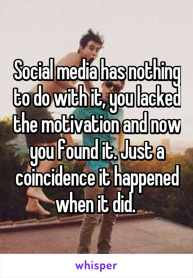 Social media has nothing to do with it, you lacked the motivation and now you found it. Just a coincidence it happened when it did. 