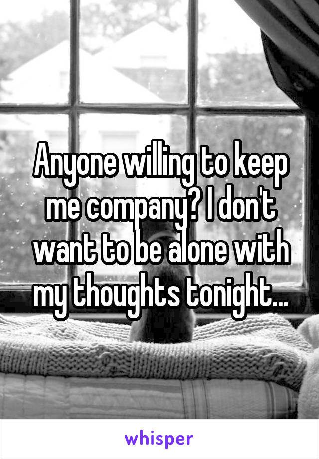 Anyone willing to keep me company? I don't want to be alone with my thoughts tonight...