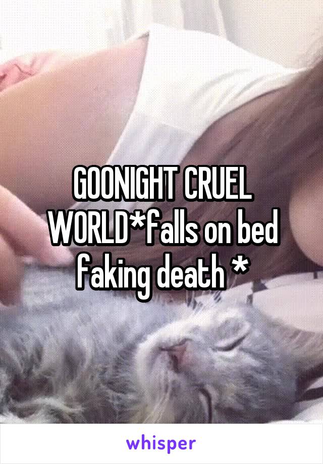 GOONIGHT CRUEL WORLD*falls on bed faking death *