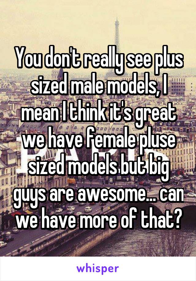 You don't really see plus sized male models, I mean I think it's great we have female pluse sized models but big guys are awesome... can we have more of that?