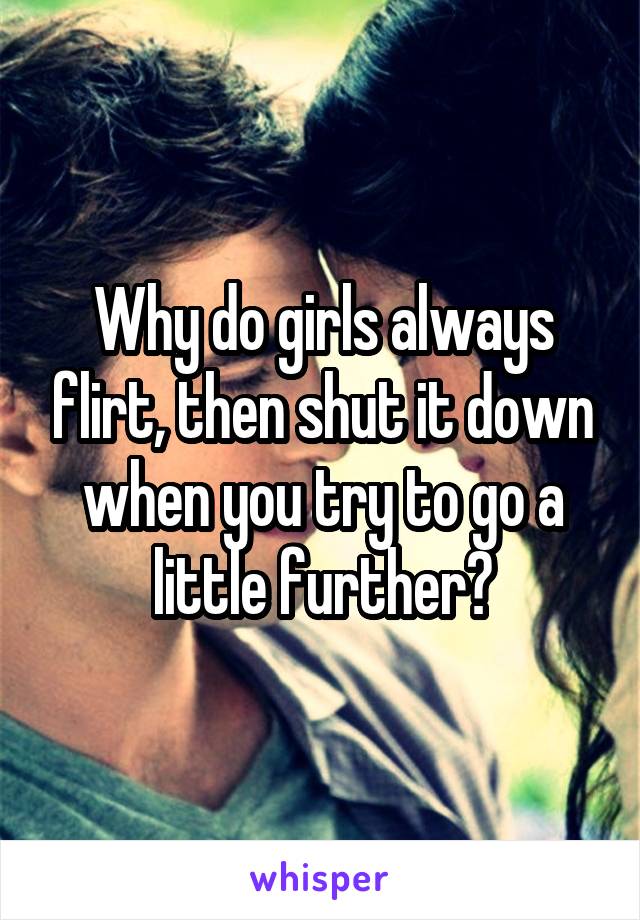 Why do girls always flirt, then shut it down when you try to go a little further?