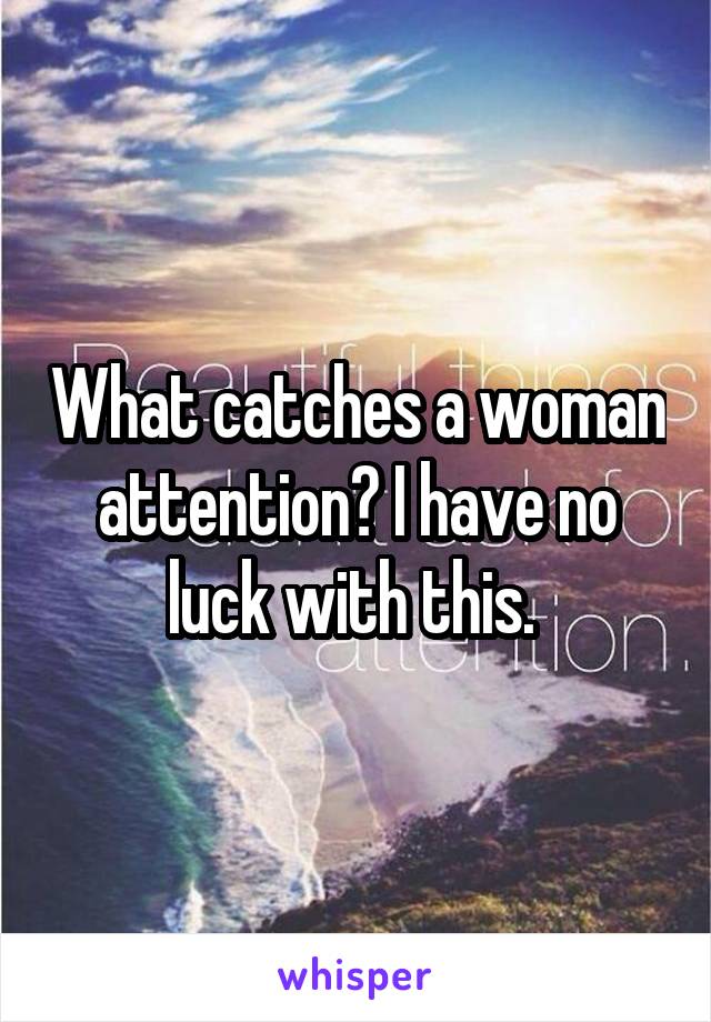 What catches a woman attention? I have no luck with this. 
