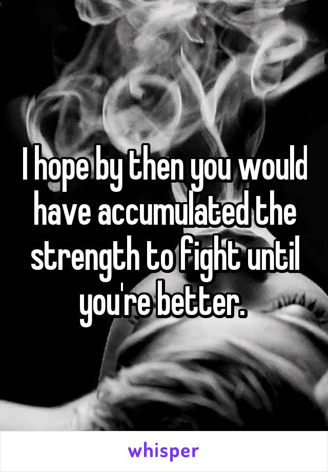 I hope by then you would have accumulated the strength to fight until you're better. 