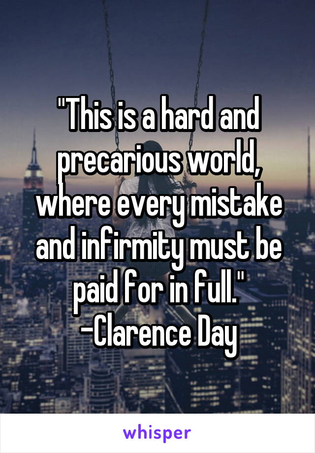"This is a hard and precarious world, where every mistake and infirmity must be paid for in full." -Clarence Day
