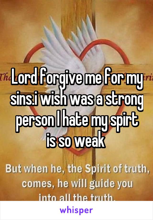 Lord forgive me for my sins.i wish was a strong person I hate my spirt is so weak 