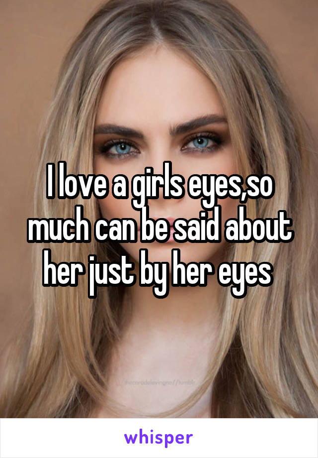 I love a girls eyes,so much can be said about her just by her eyes 