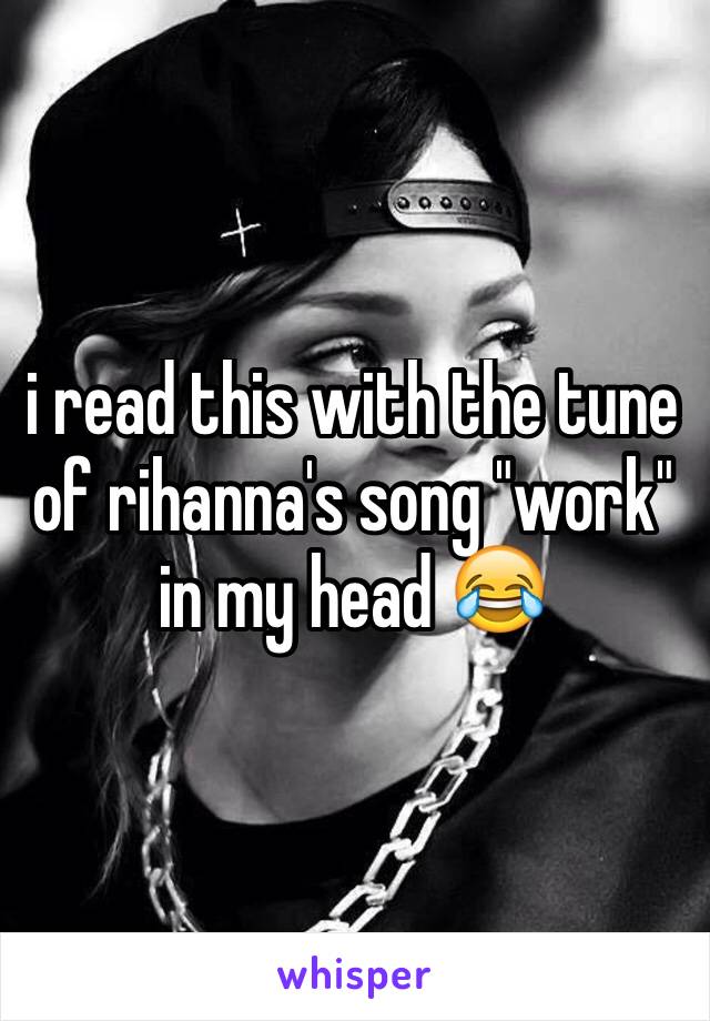i read this with the tune of rihanna's song "work" in my head 😂