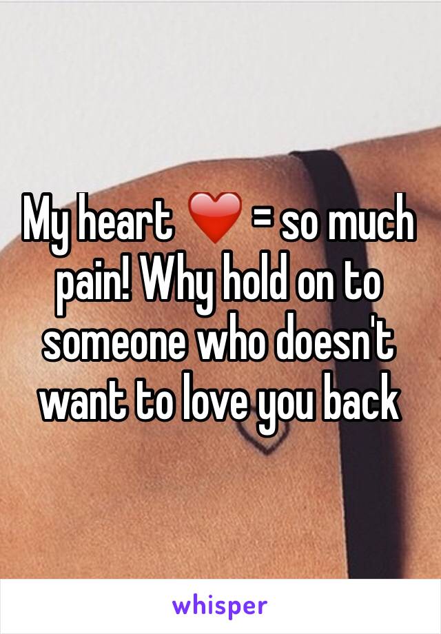 My heart ❤️ = so much pain! Why hold on to someone who doesn't want to love you back