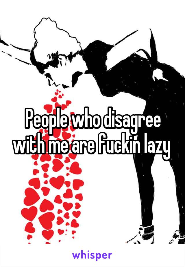 People who disagree with me are fuckin lazy 