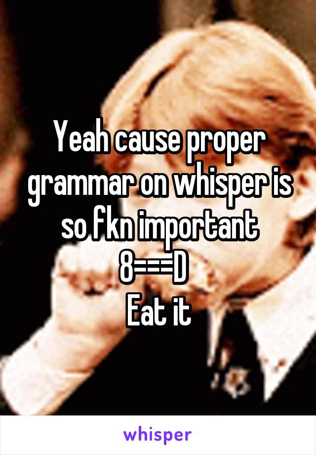 Yeah cause proper grammar on whisper is so fkn important
8===D  
Eat it