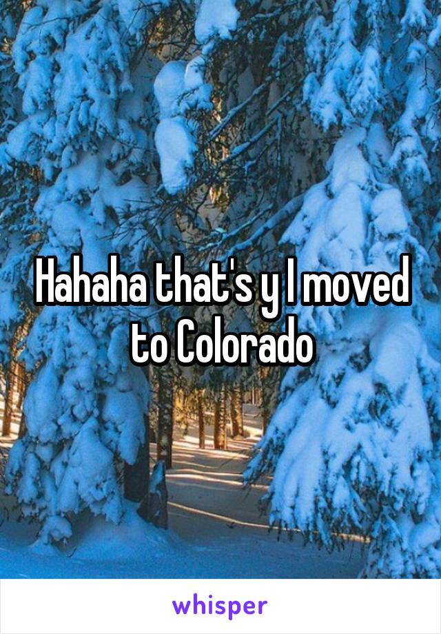 Hahaha that's y I moved to Colorado
