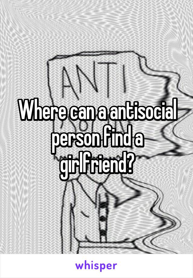 Where can a antisocial person find a girlfriend?