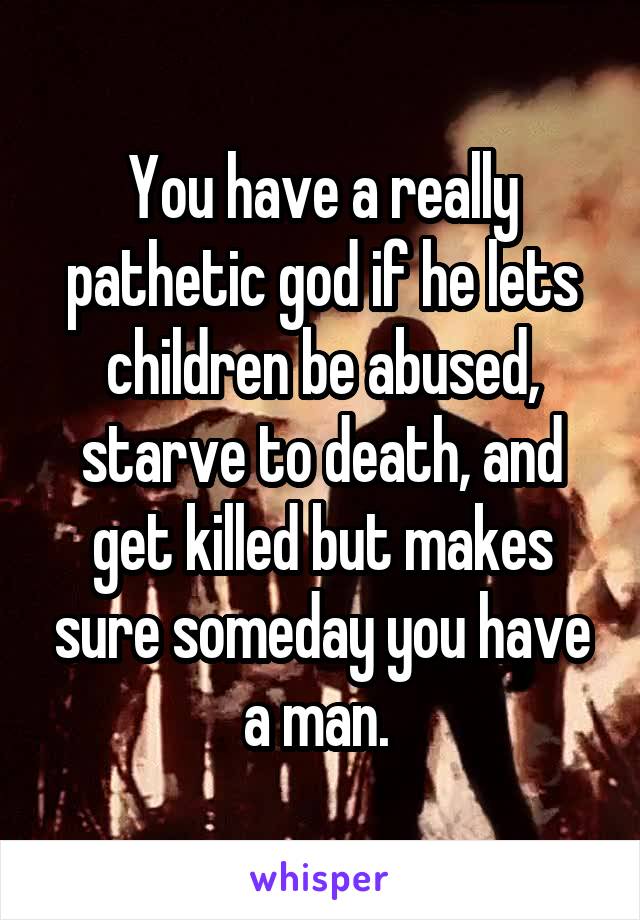 You have a really pathetic god if he lets children be abused, starve to death, and get killed but makes sure someday you have a man. 