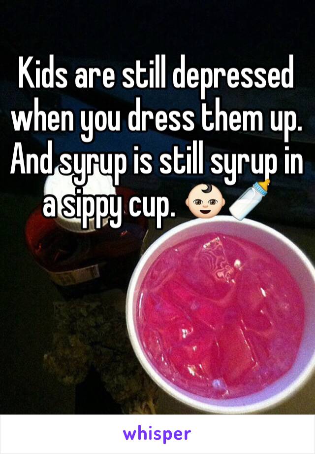 Kids are still depressed when you dress them up. And syrup is still syrup in a sippy cup. 👶🏻🍼