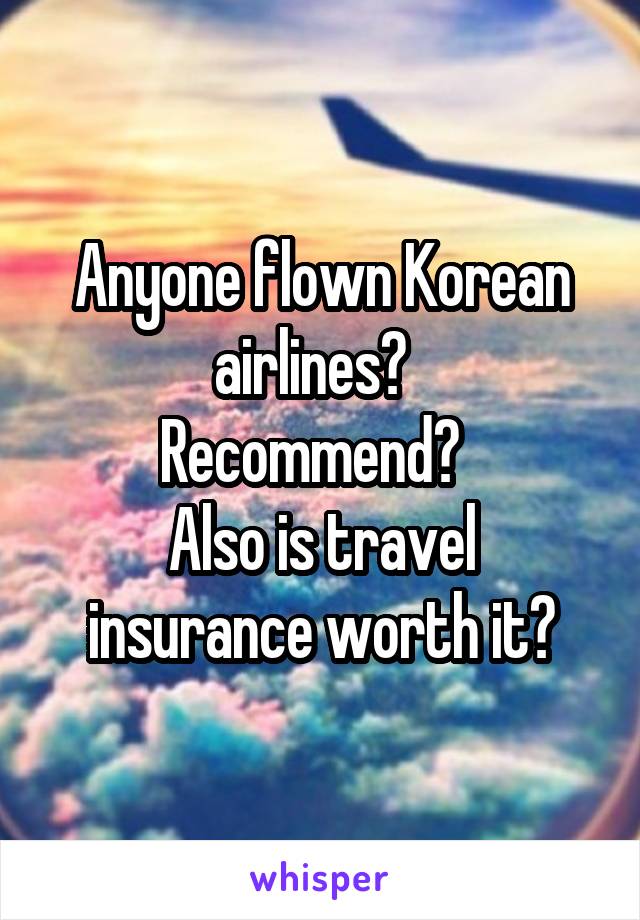 Anyone flown Korean airlines?  
Recommend?  
Also is travel insurance worth it?