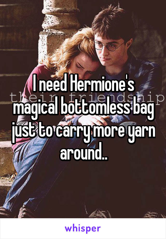 I need Hermione's magical bottomless bag just to carry more yarn around..