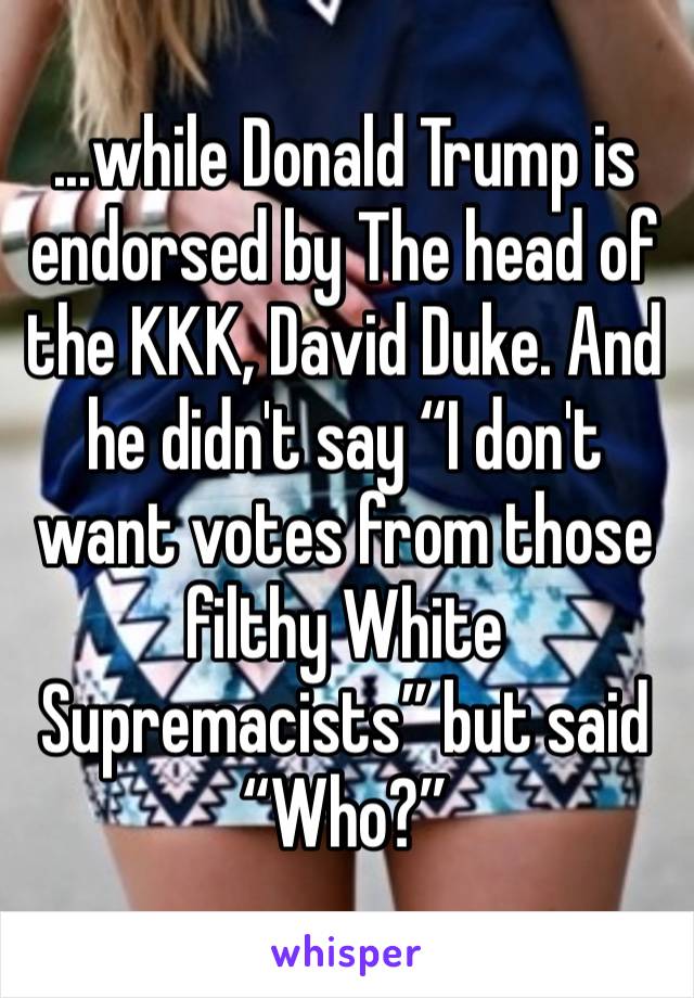 ...while Donald Trump is endorsed by The head of the KKK, David Duke. And he didn't say “I don't want votes from those filthy White Supremacists” but said “Who?”