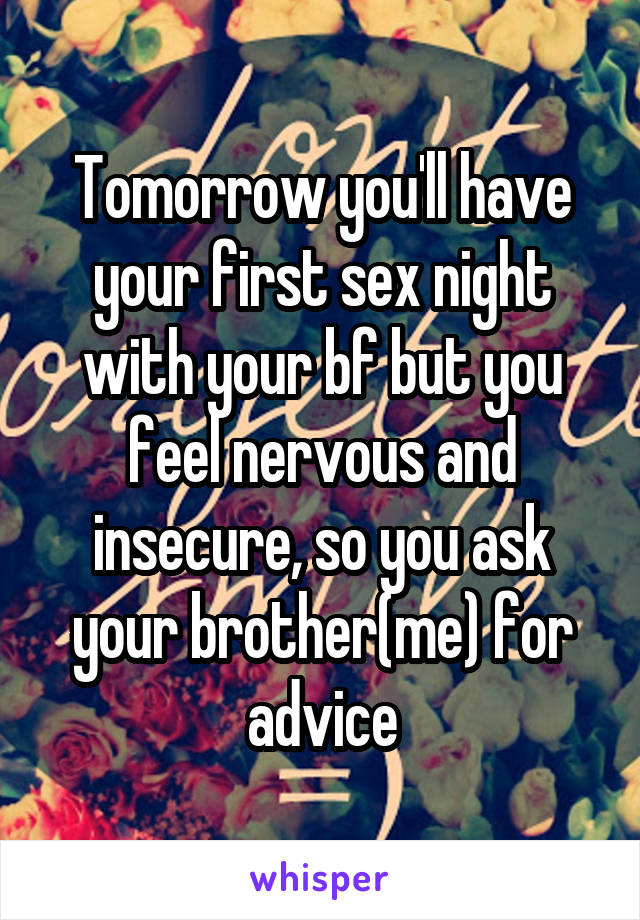 Tomorrow you'll have your first sex night with your bf but you feel nervous and insecure, so you ask your brother(me) for advice